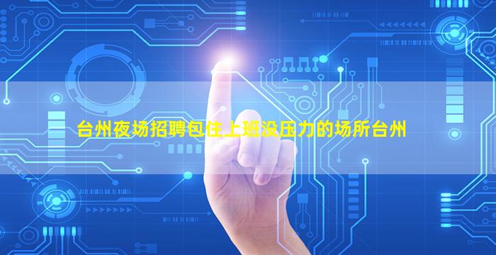台州夜场招聘包住上班没压力的场所台州
